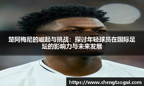 楚阿梅尼的崛起与挑战：探讨年轻球员在国际足坛的影响力与未来发展