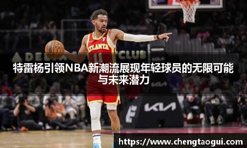 特雷杨引领NBA新潮流展现年轻球员的无限可能与未来潜力