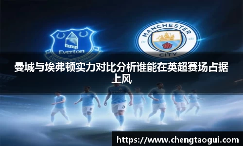 曼城与埃弗顿实力对比分析谁能在英超赛场占据上风