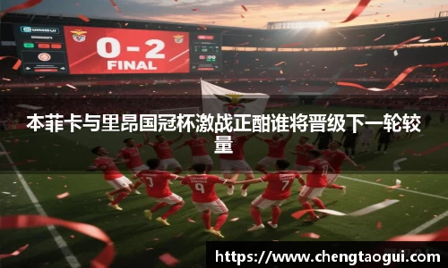 本菲卡与里昂国冠杯激战正酣谁将晋级下一轮较量