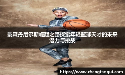 戴森丹尼尔斯崛起之路探索年轻篮球天才的未来潜力与挑战