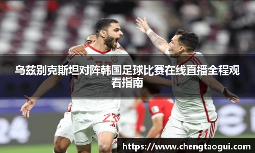 乌兹别克斯坦对阵韩国足球比赛在线直播全程观看指南