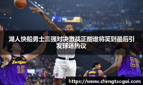 湖人快船勇士三强对决激战正酣谁将笑到最后引发球迷热议