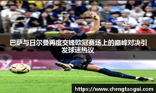 巴萨与日尔曼再度交锋欧冠赛场上的巅峰对决引发球迷热议