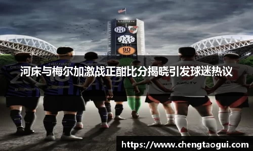 河床与梅尔加激战正酣比分揭晓引发球迷热议