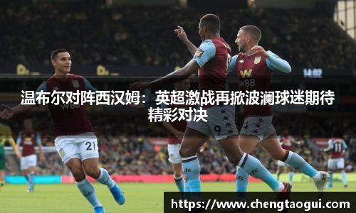 温布尔对阵西汉姆：英超激战再掀波澜球迷期待精彩对决