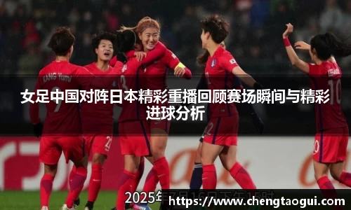 女足中国对阵日本精彩重播回顾赛场瞬间与精彩进球分析
