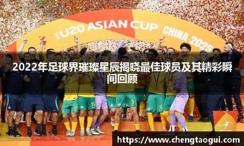 2022年足球界璀璨星辰揭晓最佳球员及其精彩瞬间回顾