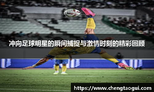 冲向足球明星的瞬间捕捉与激情时刻的精彩回顾