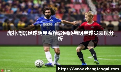 虎扑鹿晗足球明星赛精彩回顾与明星球员表现分析