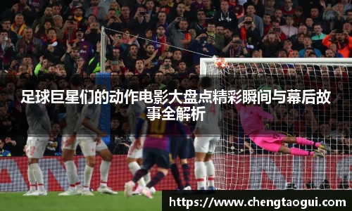 足球巨星们的动作电影大盘点精彩瞬间与幕后故事全解析