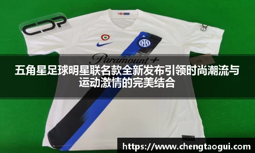 五角星足球明星联名款全新发布引领时尚潮流与运动激情的完美结合