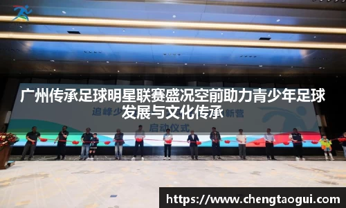 广州传承足球明星联赛盛况空前助力青少年足球发展与文化传承