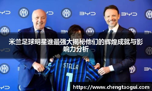 米兰足球明星谁最强大揭秘他们的辉煌成就与影响力分析