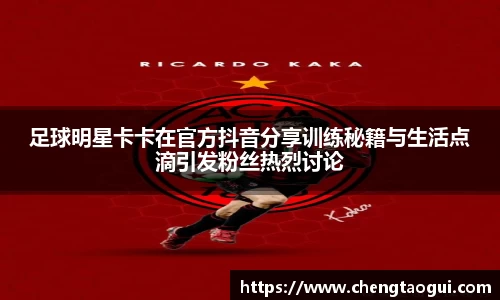 足球明星卡卡在官方抖音分享训练秘籍与生活点滴引发粉丝热烈讨论