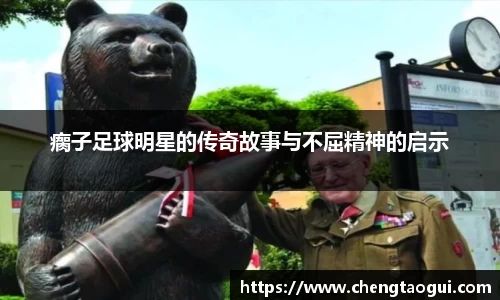 瘸子足球明星的传奇故事与不屈精神的启示
