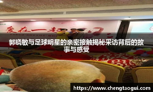 郭晓敏与足球明星的亲密接触揭秘采访背后的故事与感受