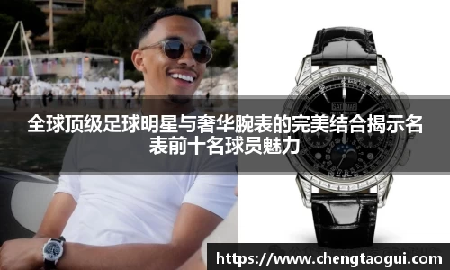 全球顶级足球明星与奢华腕表的完美结合揭示名表前十名球员魅力
